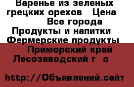 Варенье из зеленых грецких орехов › Цена ­ 400 - Все города Продукты и напитки » Фермерские продукты   . Приморский край,Лесозаводский г. о. 